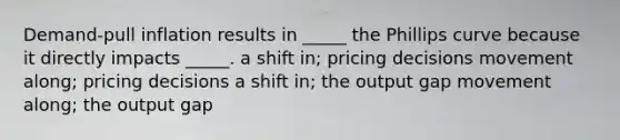 Demand-pull inflation results in _____ the Phillips curve because it directly impacts _____. a shift in; pricing decisions movement along; pricing decisions a shift in; the output gap movement along; the output gap