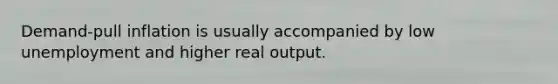 Demand-pull inflation is usually accompanied by low unemployment and higher real output.