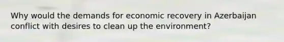 Why would the demands for economic recovery in Azerbaijan conflict with desires to clean up the environment?