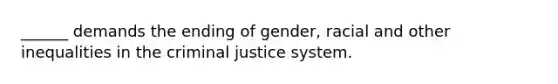 ______ demands the ending of gender, racial and other inequalities in the criminal justice system.