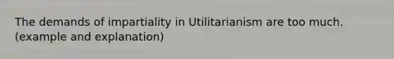 The demands of impartiality in Utilitarianism are too much. (example and explanation)