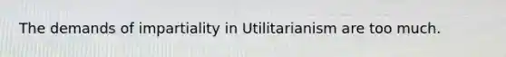 The demands of impartiality in Utilitarianism are too much.