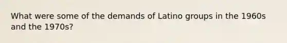 What were some of the demands of Latino groups in the 1960s and the 1970s?