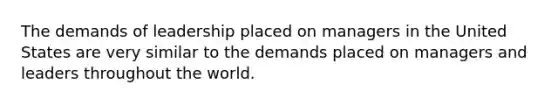 The demands of leadership placed on managers in the United States are very similar to the demands placed on managers and leaders throughout the world.