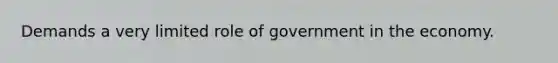 Demands a very limited role of government in the economy.