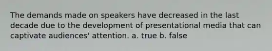 The demands made on speakers have decreased in the last decade due to the development of presentational media that can captivate audiences' attention. a. true b. false