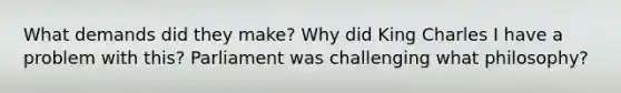 What demands did they make? Why did King Charles I have a problem with this? Parliament was challenging what philosophy?