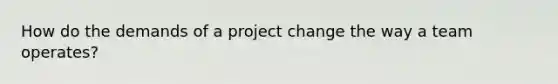 How do the demands of a project change the way a team operates?