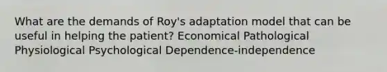 What are the demands of Roy's adaptation model that can be useful in helping the patient? Economical Pathological Physiological Psychological Dependence-independence