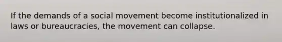 If the demands of a social movement become institutionalized in laws or bureaucracies, the movement can collapse.