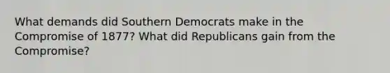 What demands did Southern Democrats make in the Compromise of 1877? What did Republicans gain from the Compromise?