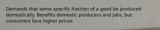 Demands that some specific fraction of a good be produced domestically. Benefits domestic producers and jobs, but consumers face higher prices.