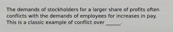 The demands of stockholders for a larger share of profits often conflicts with the demands of employees for increases in pay. This is a classic example of conflict over ______.