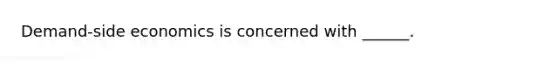 Demand-side economics is concerned with ______.