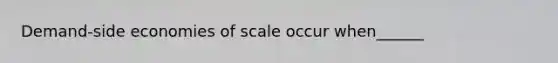 Demand-side economies of scale occur when______