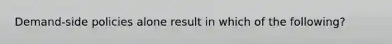 Demand-side policies alone result in which of the following?