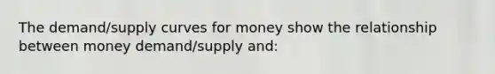 The demand/supply curves for money show the relationship between money demand/supply and: