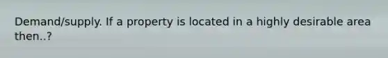 Demand/supply. If a property is located in a highly desirable area then..?