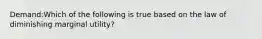 Demand:Which of the following is true based on the law of diminishing marginal utility?