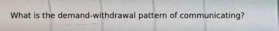 What is the demand-withdrawal pattern of communicating?