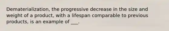 Dematerialization, the progressive decrease in the size and weight of a product, with a lifespan comparable to previous products, is an example of ___.