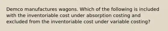 Demco manufactures wagons. Which of the following is included with the inventoriable cost under absorption costing and excluded from the inventoriable cost under variable costing?