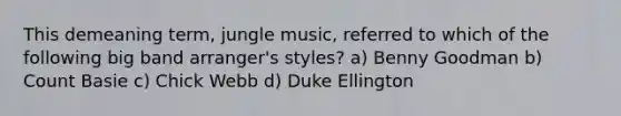 This demeaning term, jungle music, referred to which of the following big band arranger's styles? a) Benny Goodman b) Count Basie c) Chick Webb d) Duke Ellington