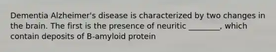 Dementia Alzheimer's disease is characterized by two changes in the brain. The first is the presence of neuritic ________, which contain deposits of B-amyloid protein