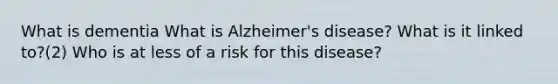 What is dementia What is Alzheimer's disease? What is it linked to?(2) Who is at less of a risk for this disease?