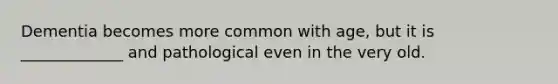 Dementia becomes more common with age, but it is _____________ and pathological even in the very old.