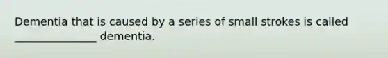 Dementia that is caused by a series of small strokes is called _______________ dementia.