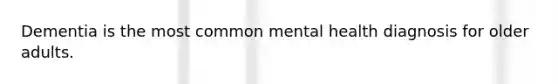 Dementia is the most common mental health diagnosis for older adults.