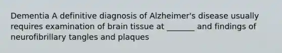 Dementia A definitive diagnosis of Alzheimer's disease usually requires examination of brain tissue at _______ and findings of neurofibrillary tangles and plaques