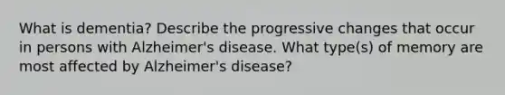 What is dementia? Describe the progressive changes that occur in persons with Alzheimer's disease. What type(s) of memory are most affected by Alzheimer's disease?