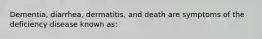 Dementia, diarrhea, dermatitis, and death are symptoms of the deficiency disease known as: