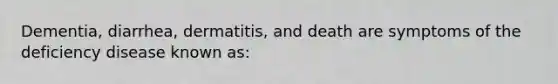 Dementia, diarrhea, dermatitis, and death are symptoms of the deficiency disease known as: