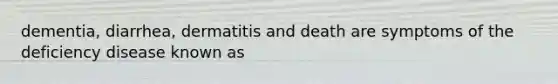 dementia, diarrhea, dermatitis and death are symptoms of the deficiency disease known as