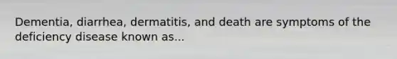 Dementia, diarrhea, dermatitis, and death are symptoms of the deficiency disease known as...