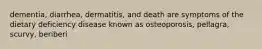 dementia, diarrhea, dermatitis, and death are symptoms of the dietary deficiency disease known as osteoporosis, pellagra, scurvy, beriberi