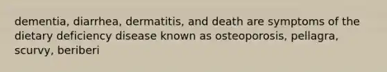 dementia, diarrhea, dermatitis, and death are symptoms of the dietary deficiency disease known as osteoporosis, pellagra, scurvy, beriberi