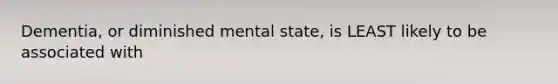 Dementia, or diminished mental state, is LEAST likely to be associated with