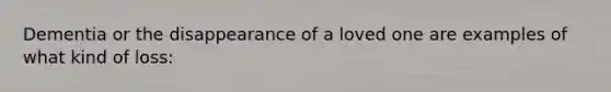 Dementia or the disappearance of a loved one are examples of what kind of loss: