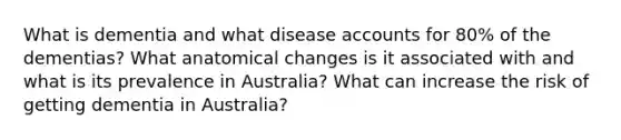 What is dementia and what disease accounts for 80% of the dementias? What anatomical changes is it associated with and what is its prevalence in Australia? What can increase the risk of getting dementia in Australia?