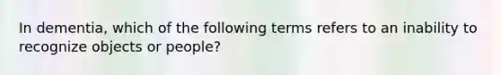 In dementia, which of the following terms refers to an inability to recognize objects or people?