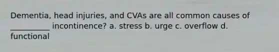 Dementia, head injuries, and CVAs are all common causes of __________ incontinence? a. stress b. urge c. overflow d. functional