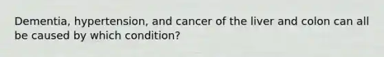 Dementia, hypertension, and cancer of the liver and colon can all be caused by which condition?