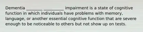 Dementia ________ __________ impairment is a state of cognitive function in which individuals have problems with memory, language, or another essential cognitive function that are severe enough to be noticeable to others but not show up on tests.