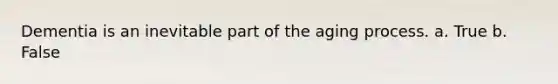Dementia is an inevitable part of the aging process. a. True b. False​