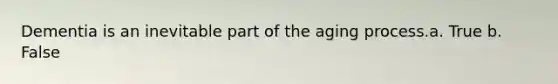 Dementia is an inevitable part of the aging process.a. True b. False