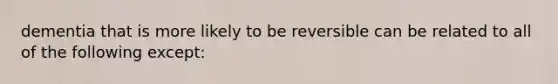 dementia that is more likely to be reversible can be related to all of the following except: